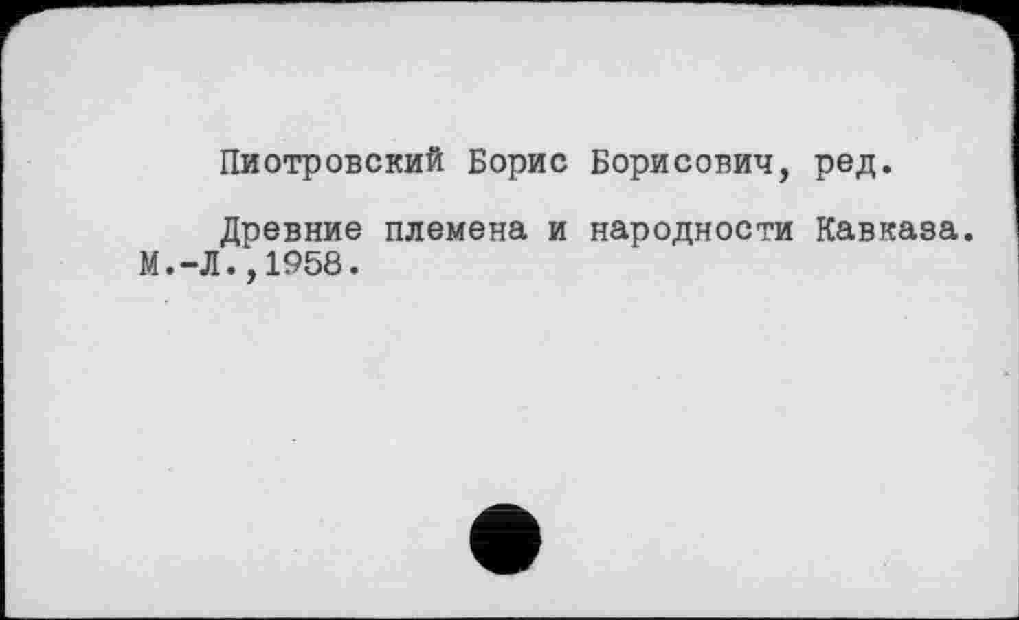 ﻿Пиотровский Борис Борисович, ред.
Древние племена и народности Кавказа.
М.-Л.,1958.